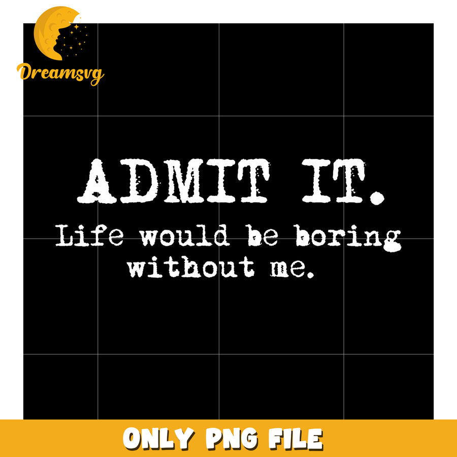 Admit It Life Would Be Boring Without Me Funny Sayings T-Shirt