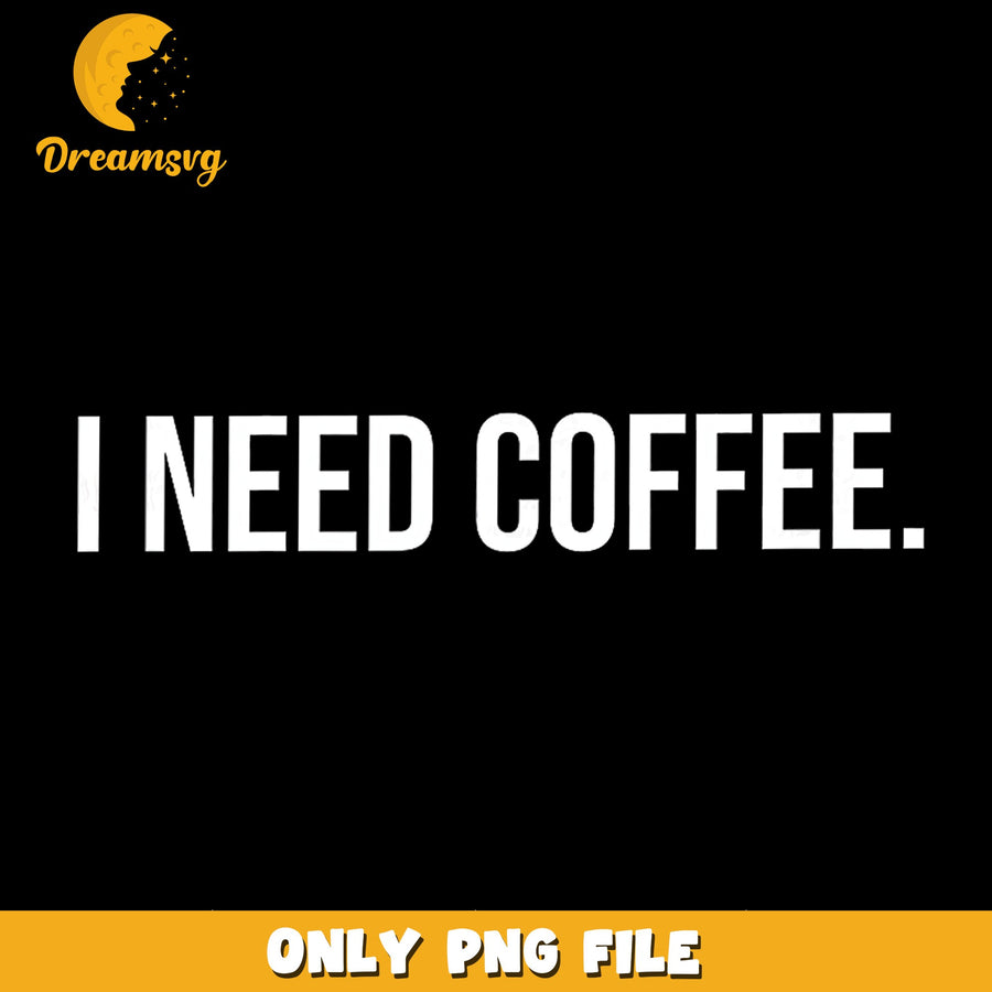 Coffee Needs PNG, Funny Saying, Morning Humor PNG