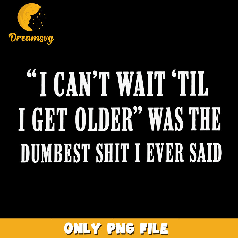 I Can't Wait Until Older PNG, Dumbest Statement, Funny