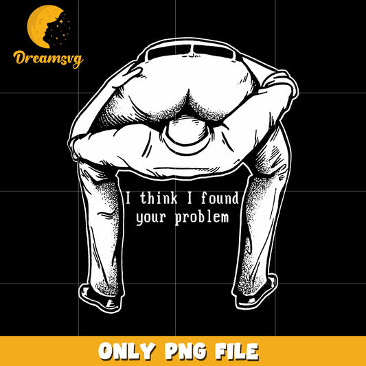 I think i found your problem png, sarcastic quote png, funny statement png