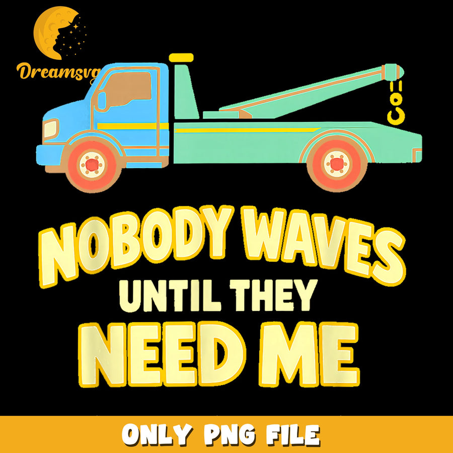 Nobody Waves Until They Need Me Tow Truck PNG, Funny, Trucker PNG