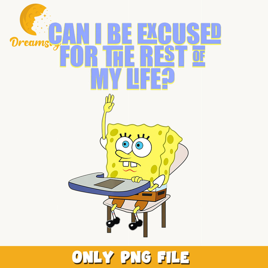 Spongebob Can I Be Excused For The Rest Of My Life PNG, Funny Quote