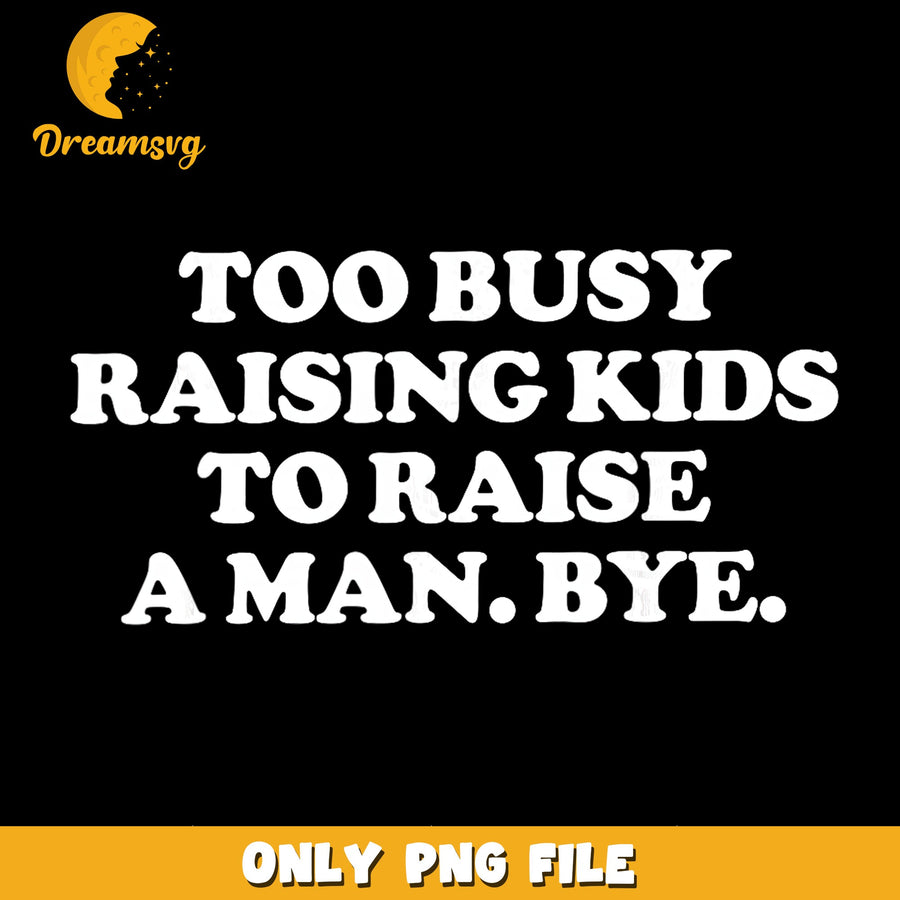 Too Busy Raising Kids To Raise A Man Bye PNG, Mom Quote, Funny PNG