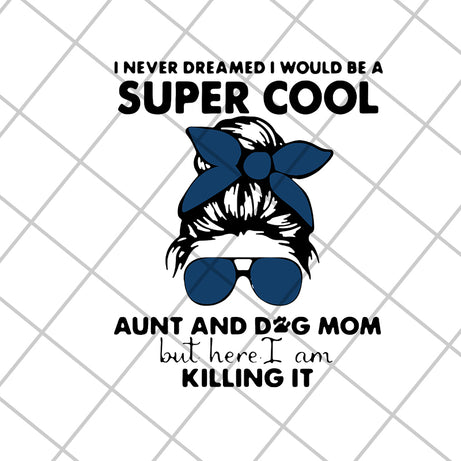 I Never Dreamed I Would Be A Super Cool Aunt And Dog Mom But Here I Am Killing It 2021, Mother's day svg, eps, png, dxf digital file MTD1702115