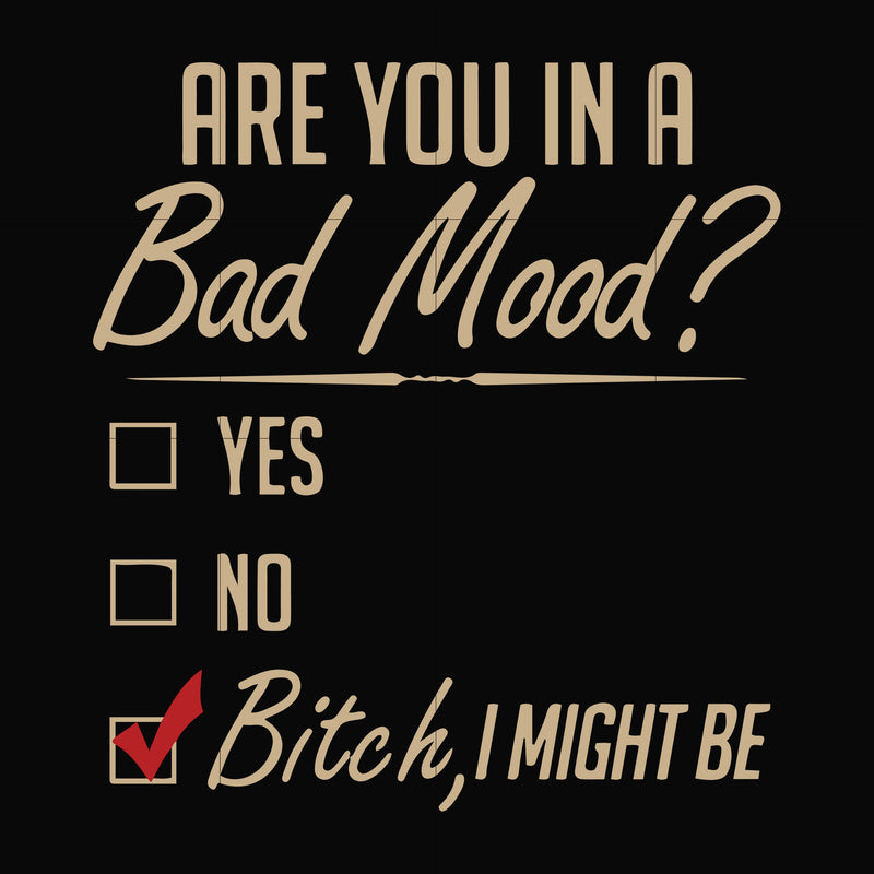 Are you in a bad mood yes no Bitch I might be svg, png, dxf, eps file FN000468