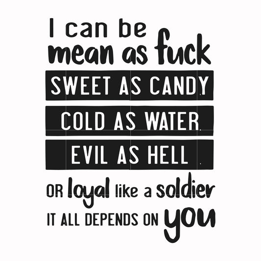 I can be mean as fuck sweet as candy cold as water evil as hell or loyal like a soldier it all depends on you svg, png, dxf, eps file FN000425
