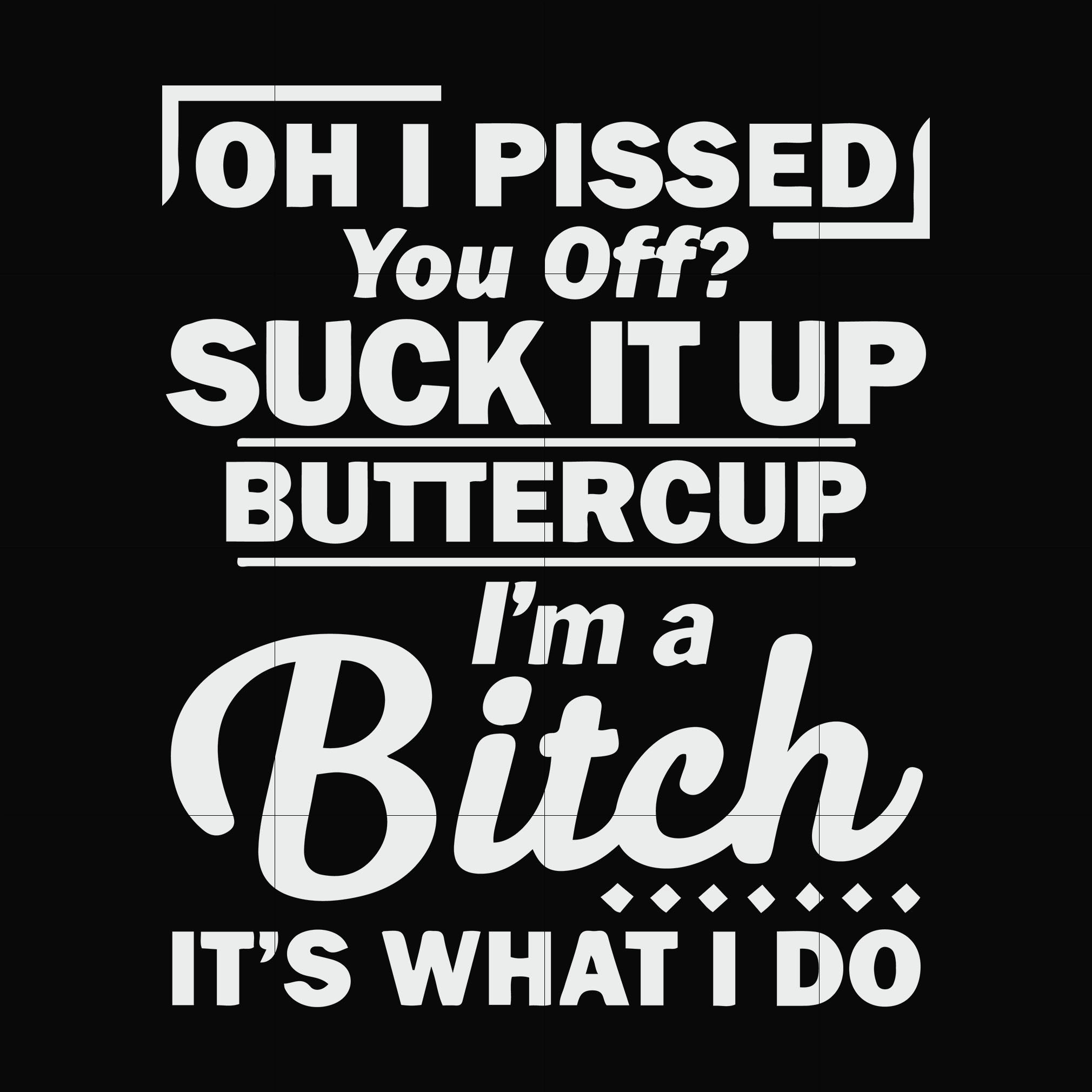 Oh I pissed you off suck it up buttercup I'm a bitch It's what I do sv ...