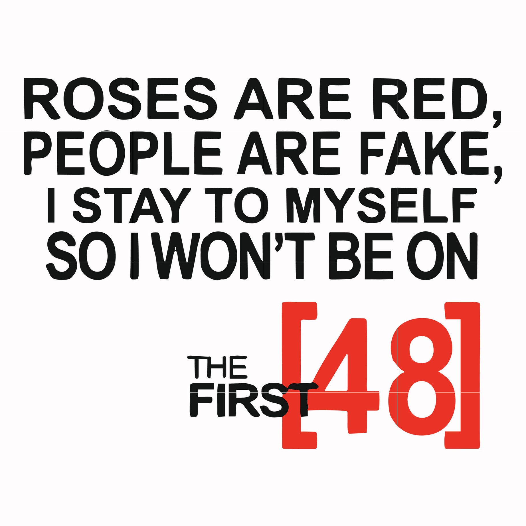 Roses are red people are fake I stay to myself so I won't be on the first 48 svg, png, dxf, eps file FN00045