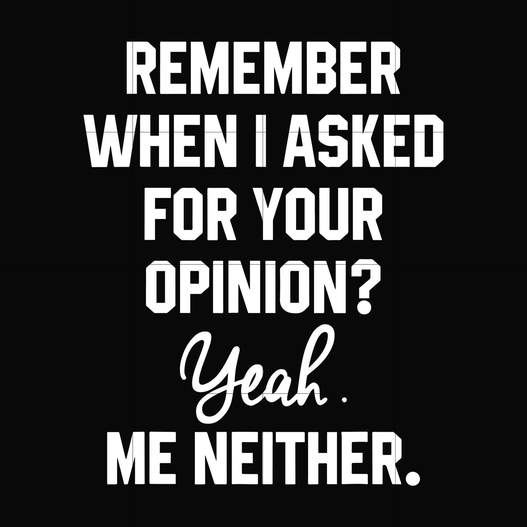 Remember when i asked for your opinion yeah me neither svg, png, dxf, eps digital file NCRM0145