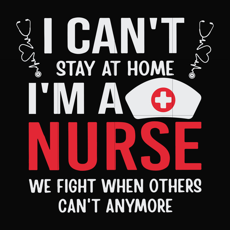 I can't stay at home I'm a nurse we fight when others can't anymore svg, png, dxf, eps file FN0001018