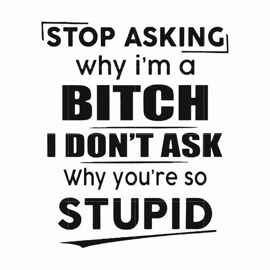 Stop asking why I'm a bitch I don't ask why you're so stupid svg, png, dxf, eps file FN00078