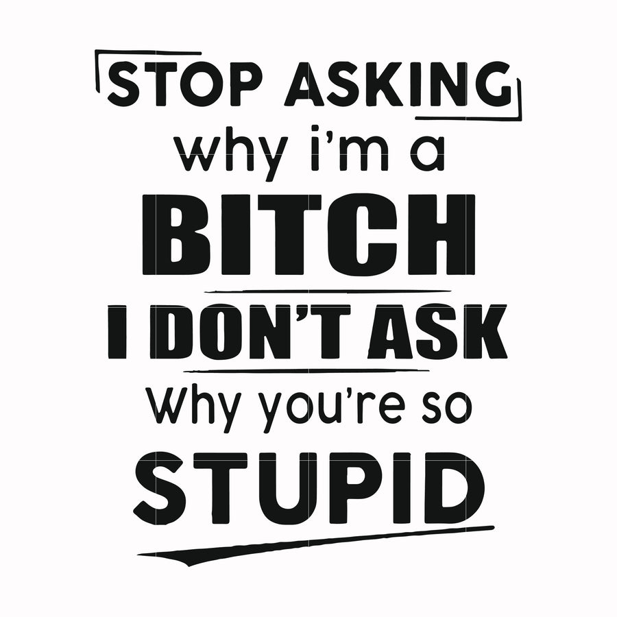 Stop asking why I'm a bitch I don't ask why you're so stupid svg, png, dxf, eps file FN00078