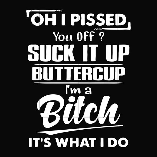 Oh I pissed you off suck it up buttercup I'm a bitch It's what I do svg, png, dxf, eps file FN00023