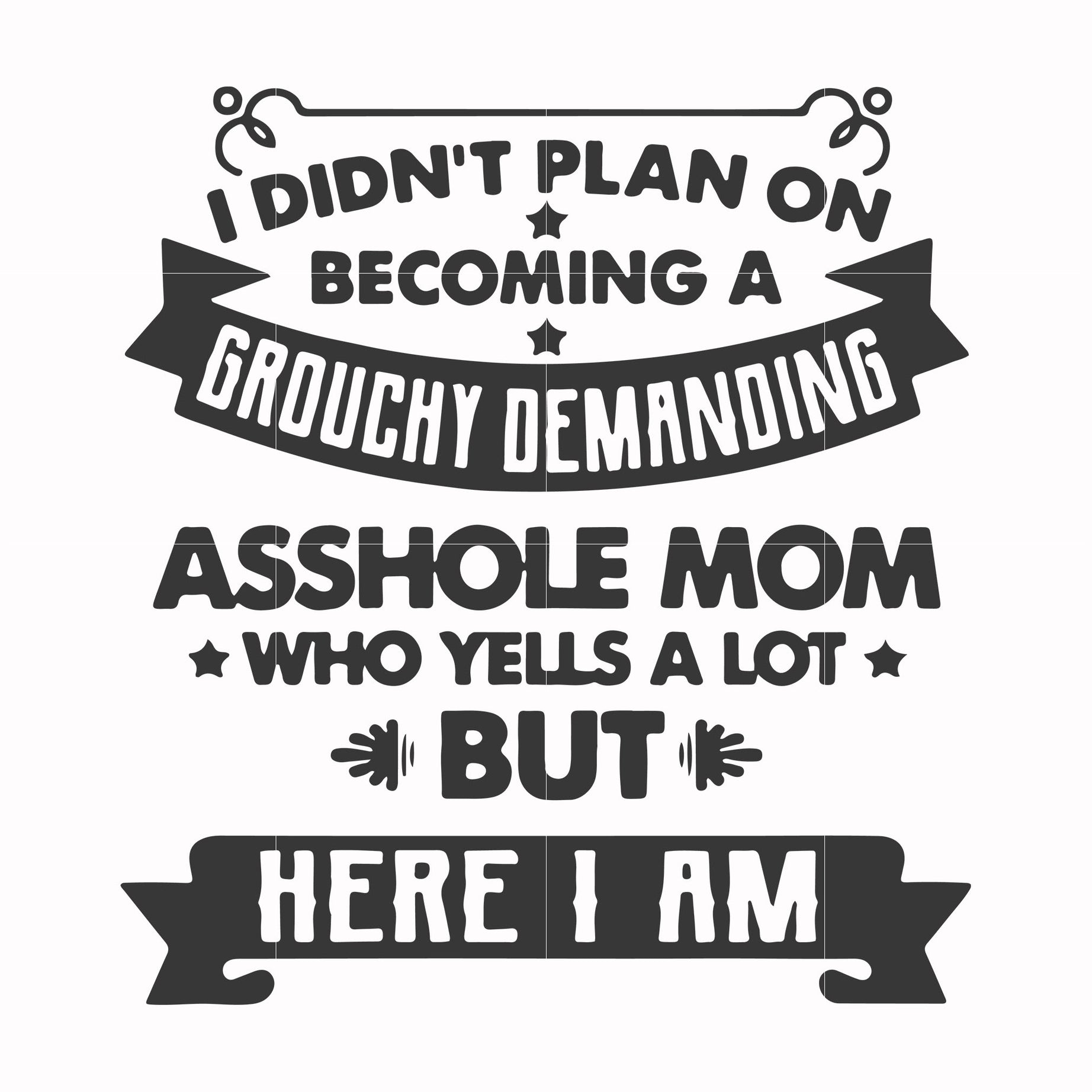 I didn't plan on becoming a grouchy demanding asshole mom who yells a lot but here I am svg, png, dxf, eps file FN000819