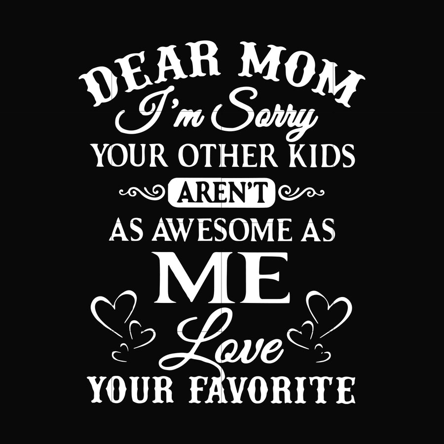 Dear Mom I'm sorry your other kids aren't as awesome as me love your favorite svg, png, dxf, eps file FN000108