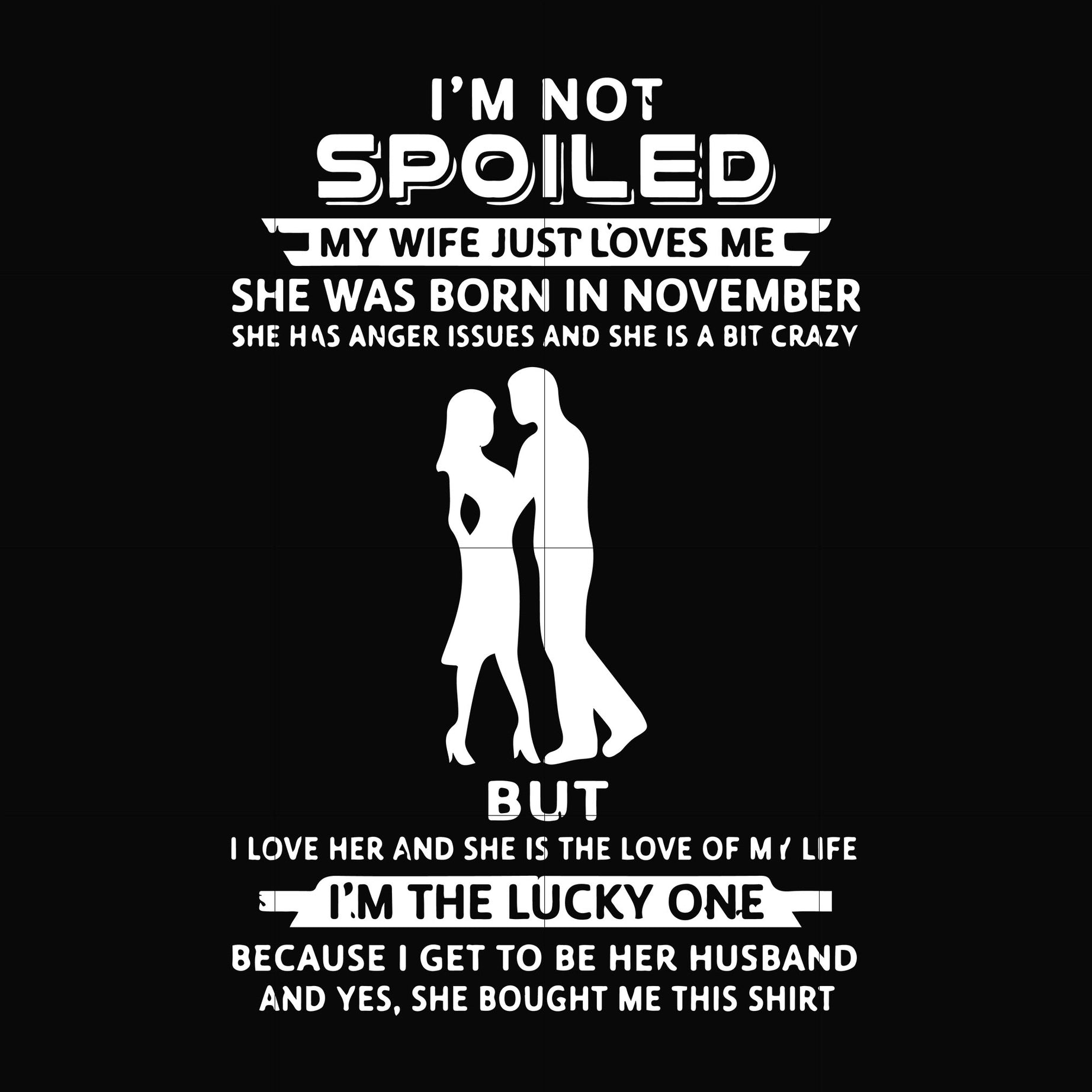 I'm not spoiled my wife just loves me she was born in November she has anger issues and she is a bit crazy but I'm the lucky one svg, png, dxf, eps file FN000477