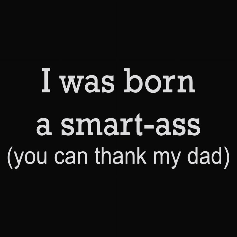 I was born a smart-ass you can thank my dad svg, png, dxf, eps file FN000450