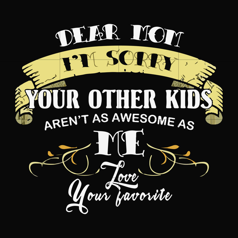 Dear Mom I'm sorry your other kids aren't as awesome as me Love your favorite svg, png, dxf, eps file FN000633