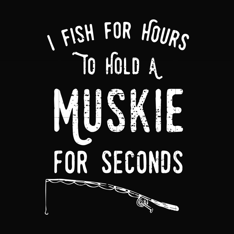 I fish for hours to hold a muskie for seconds svg, png, dxf, eps digital file OTH0083