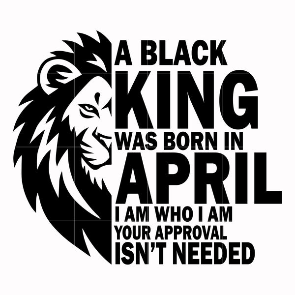 A black king was born in April I am who I am your approval isn't needed svg, png, dxf, eps digital file NBD00130