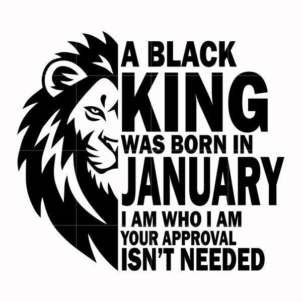 A black king was born in January I am who I am your approval isn't needed svg, png, dxf, eps digital file NBD00127