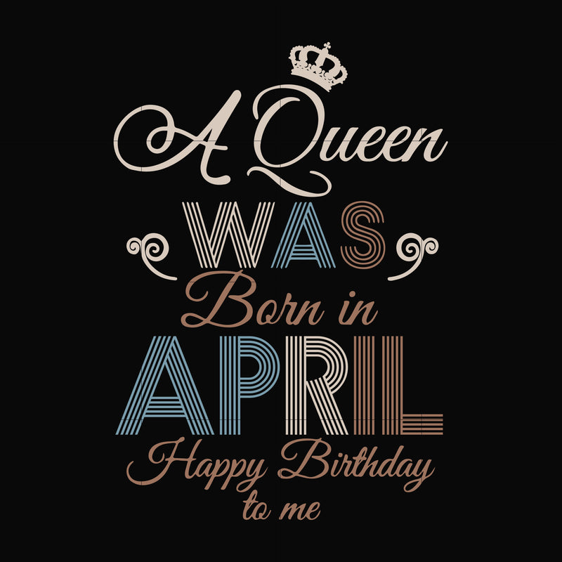 A Queen Was Born In April Happy Birthday To Me svg, png, dxf, eps digital file BD0076