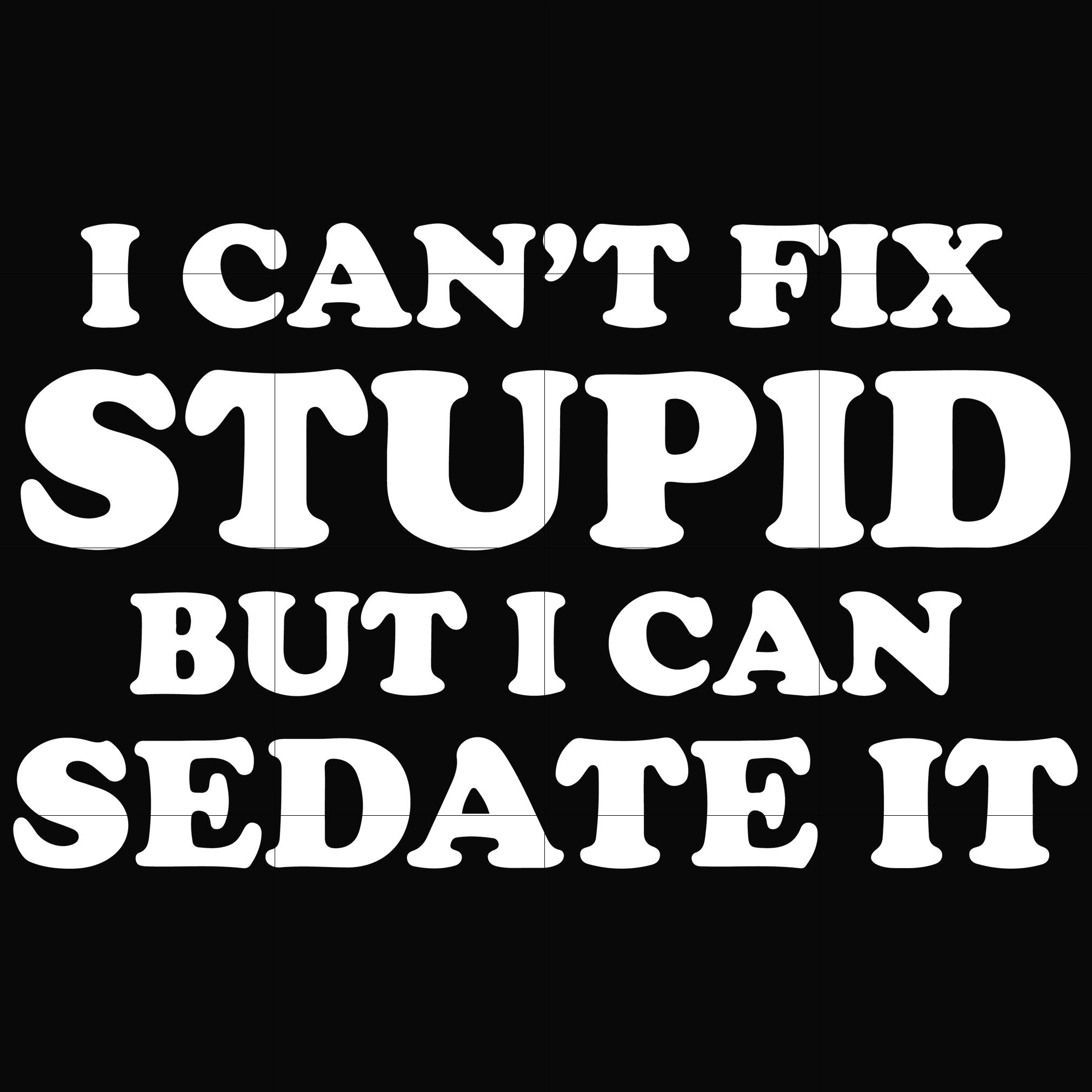 I can't fix stupid but i can sedate it svg, png, dxf, eps digital file OTH0035